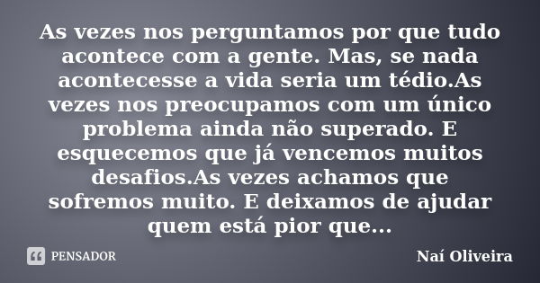 As vezes nos perguntamos por que tudo acontece com a gente. Mas, se nada acontecesse a vida seria um tédio.As vezes nos preocupamos com um único problema ainda ... Frase de Naí Oliveira.