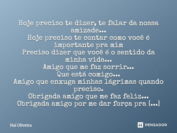 Hoje preciso te dizer, te falar da nossa amizade... Hoje preciso te contar como você é importante pra mim Preciso dizer que você é o sentido da minha vida... Am... Frase de Naí Oliveira.