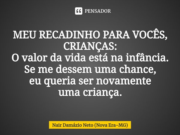 ⁠⁠MEU RECADINHO PARA VOCÊS, CRIANÇAS: O valor da vida está na infância.
Se me dessem uma chance,
eu queria ser novamente
uma criança.... Frase de Nair Damázio Neto (Nova Era-MG).