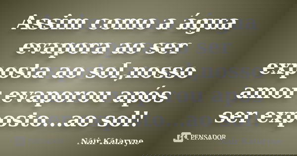 Assim como a água evapora ao ser exposta ao sol,nosso amor evaporou após ser exposto...ao sol!... Frase de Nair Kataryne.
