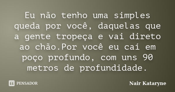 Eu não tenho uma simples queda por você, daquelas que a gente tropeça e vai direto ao chão.Por você eu caí em poço profundo, com uns 90 metros de profundidade.... Frase de Nair Kataryne.