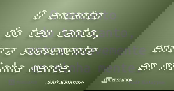 O encanto do teu canto, entra suavemente em minha mente.... Frase de Nair Kataryne.