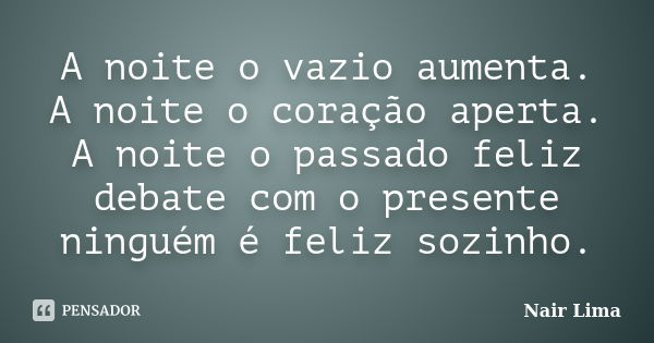 A noite o vazio aumenta. A noite o coração aperta. A noite o passado feliz debate com o presente ninguém é feliz sozinho.... Frase de Nair Lima.