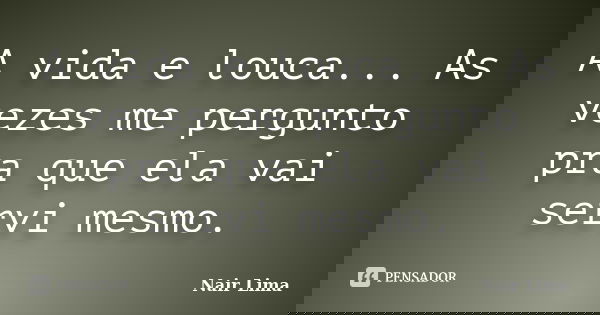 A vida e louca... As vezes me pergunto pra que ela vai servi mesmo.... Frase de Nair Lima.