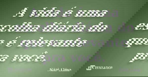 A vida é uma escolha diária do que é relevante pra você.... Frase de Nair Lima.