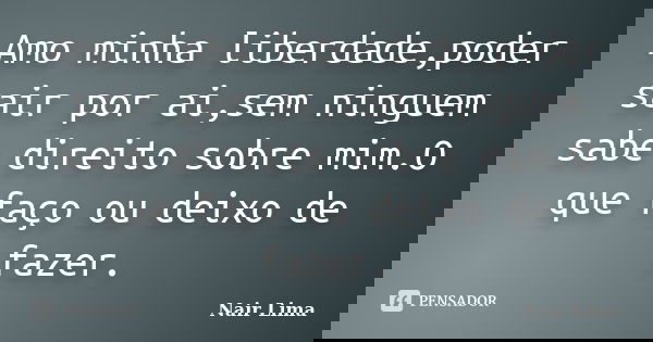 Amo minha liberdade,poder sair por ai,sem ninguem sabe direito sobre mim.O que faço ou deixo de fazer.... Frase de Nair Lima.