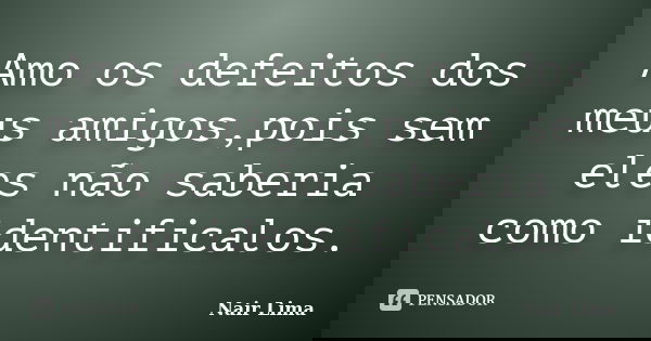 Amo os defeitos dos meus amigos,pois sem eles não saberia como identificalos.... Frase de Nair Lima.
