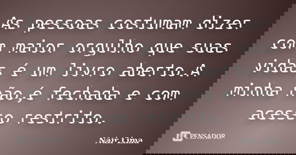 As pessoas costumam dizer com maior orgulho que suas vidas é um livro aberto.A minha não,é fechada e com acesso restrito.... Frase de Nair Lima.