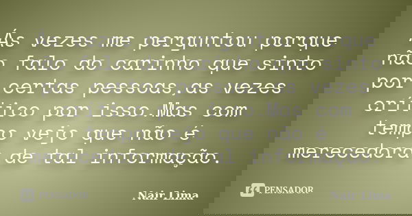 Ás vezes me perguntou porque não falo do carinho que sinto por certas pessoas,as vezes crítico por isso.Mas com tempo vejo que não é merecedora de tal informaçã... Frase de Nair Lima.