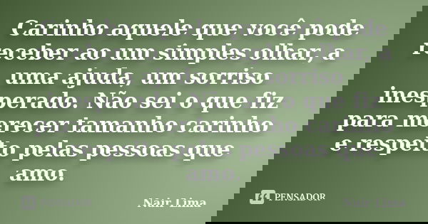 Carinho aquele que você pode receber ao um simples olhar, a uma ajuda, um sorriso inesperado. Não sei o que fiz para merecer tamanho carinho e respeito pelas pe... Frase de Nair Lima.