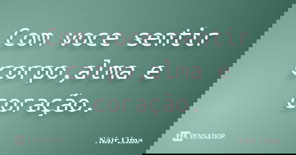 Com voce sentir corpo,alma e coração.... Frase de Nair Lima.