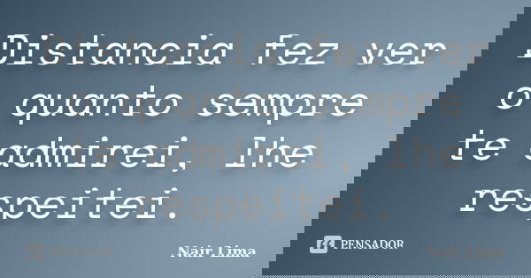 Distancia fez ver o quanto sempre te admirei, lhe respeitei.... Frase de Nair Lima.