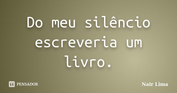 Do meu silêncio escreveria um livro.... Frase de Nair Lima.