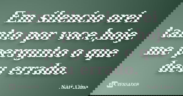 Em silencio orei tanto por voce,hoje me pergunto o que deu errado.... Frase de Nair Lima.