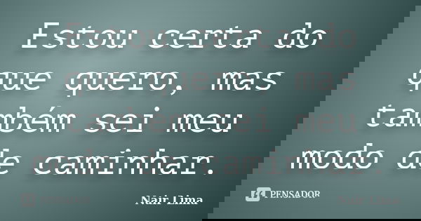 Estou certa do que quero, mas também sei meu modo de caminhar.... Frase de Nair Lima.