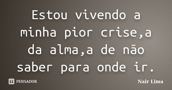 Estou vivendo a minha pior crise,a da alma,a de não saber para onde ir.... Frase de Nair lima.