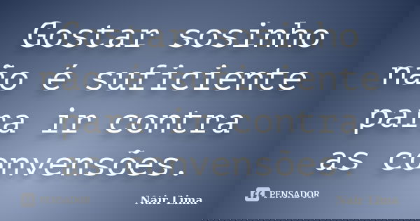 Gostar sosinho não é suficiente para ir contra as convensões.... Frase de Nair lima.