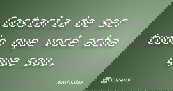 Gostaria de ser tudo que você acha que sou.... Frase de Nair lima.