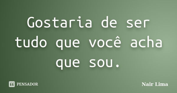 Gostaria de ser tudo que você acha que sou.... Frase de Nair lima.