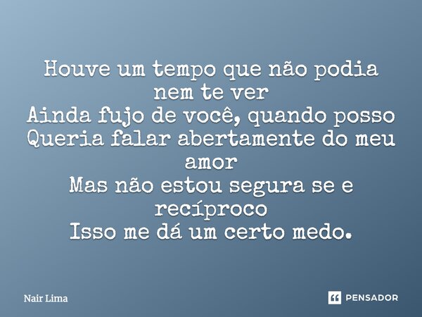 Houve um tempo que não podia nem te ver Ainda fujo de você, quando posso Queria falar abertamente do meu amor Mas não estou segura se e recíproco Isso me dá um ... Frase de Nair Lima.