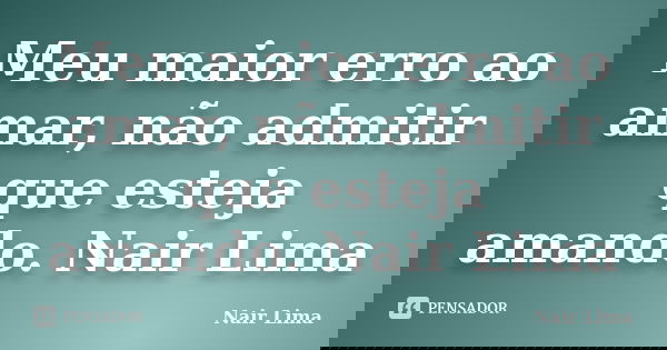 Meu maior erro ao amar, não admitir que esteja amando. Nair Lima... Frase de Nair Lima.