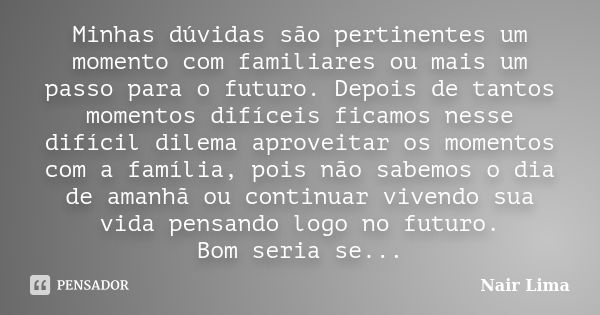 Minhas dúvidas são pertinentes um momento com familiares ou mais um passo para o futuro. Depois de tantos momentos difíceis ficamos nesse difícil dilema aprovei... Frase de Nair Lima.