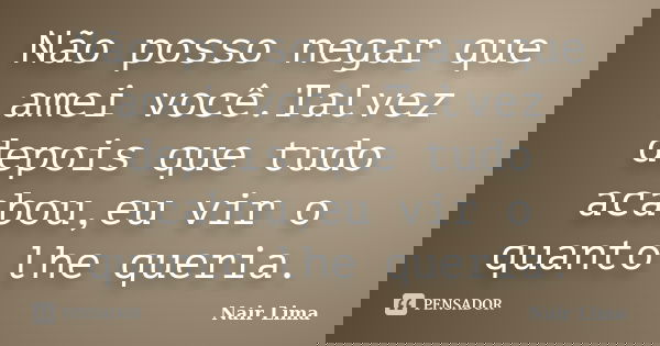 Não posso negar que amei você.Talvez depois que tudo acabou,eu vir o quanto lhe queria.... Frase de Nair Lima.