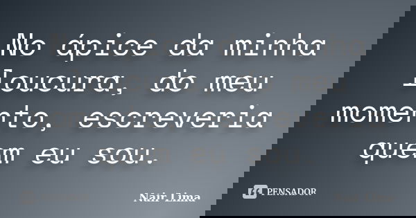 No ápice da minha loucura, do meu momento, escreveria quem eu sou.... Frase de Nair Lima.