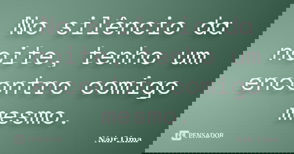 No silêncio da noite, tenho um encontro comigo mesmo.... Frase de Nair Lima.