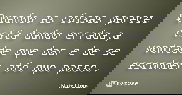 Quando as coisas parece está dando errada,a vontade que dar e de se esconder até que passe.... Frase de Nair Lima.
