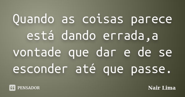 Quando as coisas parece está dando errada,a vontade que dar e de se esconder até que passe.... Frase de Nair Lima.