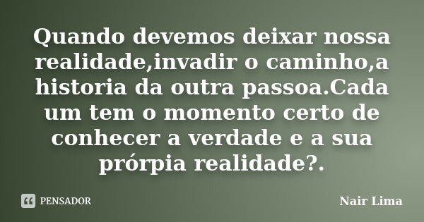 Quando devemos deixar nossa realidade,invadir o caminho,a historia da outra passoa.Cada um tem o momento certo de conhecer a verdade e a sua prórpia realidade?.... Frase de Nair lima.