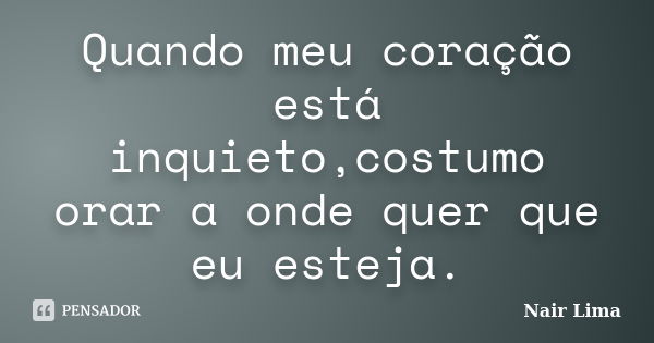 Quando meu coração está inquieto,costumo orar a onde quer que eu esteja.... Frase de Nair Lima.