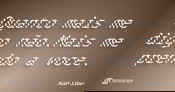 Quanto mais me digo não.Mais me prendo a voce.... Frase de Nair Lima.