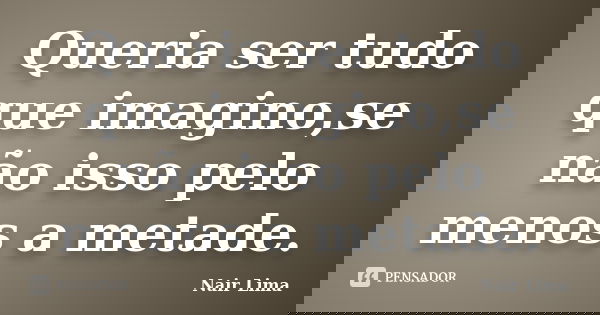 Queria ser tudo que imagino,se não isso pelo menos a metade.... Frase de Nair Lima.