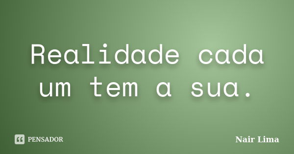 Realidade cada um tem a sua.... Frase de Nair Lima.