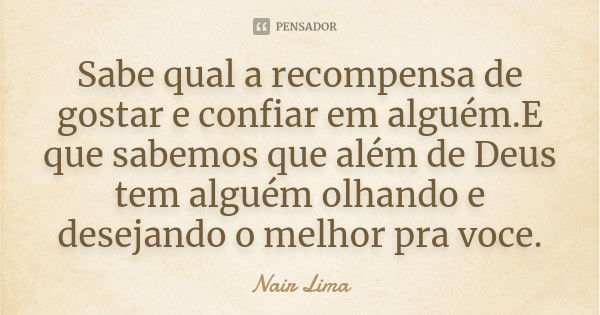 Sabe qual a recompensa de gostar e confiar em alguém.E que sabemos que além de Deus tem alguém olhando e desejando o melhor pra voce.... Frase de Nair Lima.