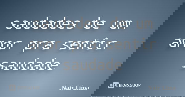 saudades de um amor pra sentir saudade... Frase de Nair Lima.