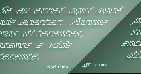 Se eu errei aqui você pode acertar. Porque somos diferentes, encaramos a vida diferente.... Frase de Nair Lima.