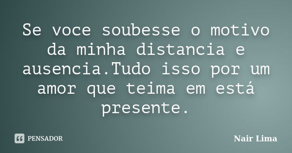 Se voce soubesse o motivo da minha distancia e ausencia.Tudo isso por um amor que teima em está presente.... Frase de Nair Lima.