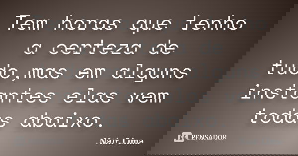 Tem horas que tenho a certeza de tudo,mas em alguns instantes elas vem todas abaixo.... Frase de Nair Lima.