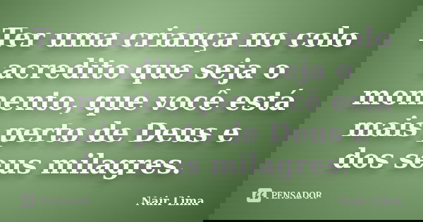 Ter uma criança no colo acredito que seja o momento, que você está mais perto de Deus e dos seus milagres.... Frase de Nair Lima.