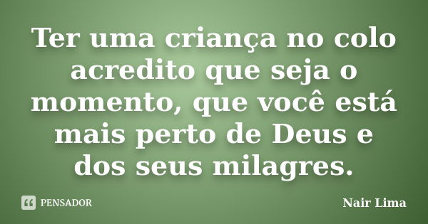 Ter uma criança no colo acredito que seja o momento, que você está mais perto de Deus e dos seus milagres.... Frase de Nair Lima.