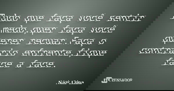 Tudo que faça você sentir medo,quer faça você querer recuar.Faça o contrario enfrente,fique face a face.... Frase de Nair Lima.