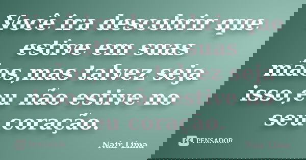 Você ira descobrir que estive em suas mãos,mas talvez seja isso,eu não estive no seu coração.... Frase de Nair lima.