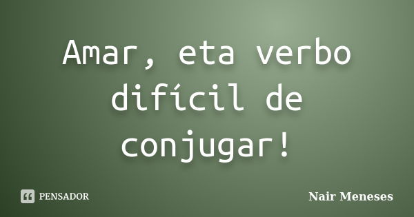 Amar, eta verbo difícil de conjugar!... Frase de Nair Meneses.