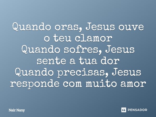 ⁠Quando oras, Jesus ouve o teu clamor Quando sofres, Jesus sente a tua dor Quando precisas, Jesus responde com muito amor... Frase de Nair Nany.