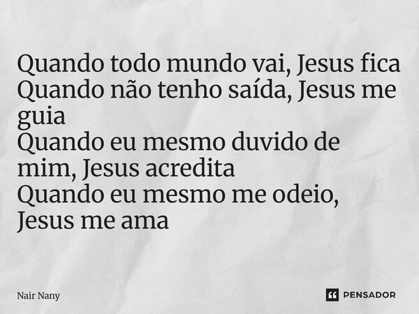 ⁠Quando todo mundo vai, Jesus fica Quando não tenho saída, Jesus me guia Quando eu mesmo duvido de mim, Jesus acredita Quando eu mesmo me odeio, Jesus me ama... Frase de Nair Nany.