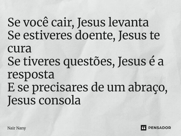 ⁠Se você cair, Jesus levanta Se estiveres doente, Jesus te cura Se tiveres questões, Jesus é a resposta E se precisares de um abraço, Jesus consola... Frase de Nair Nany.