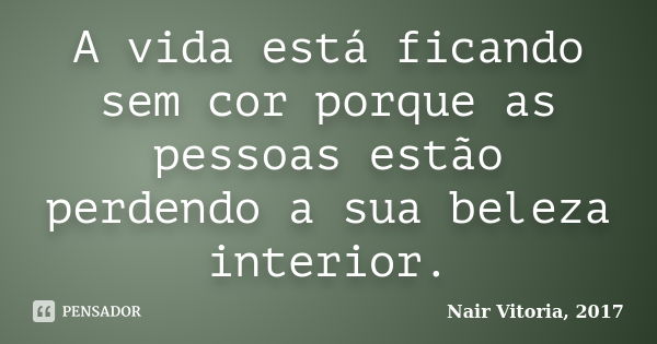 A vida está ficando sem cor porque as pessoas estão perdendo a sua beleza interior.... Frase de Nair Vitoria, 2017.